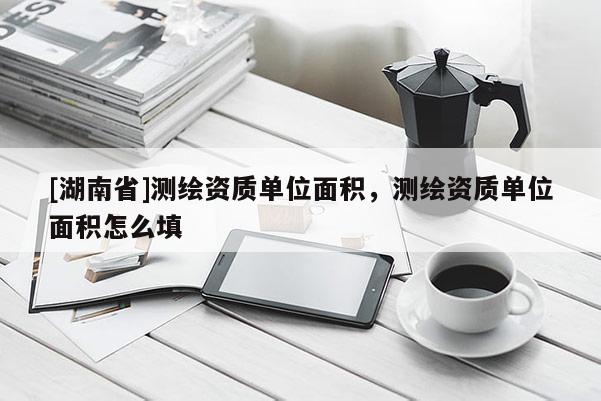 [湖南省]测绘资质单位面积，测绘资质单位面积怎么填