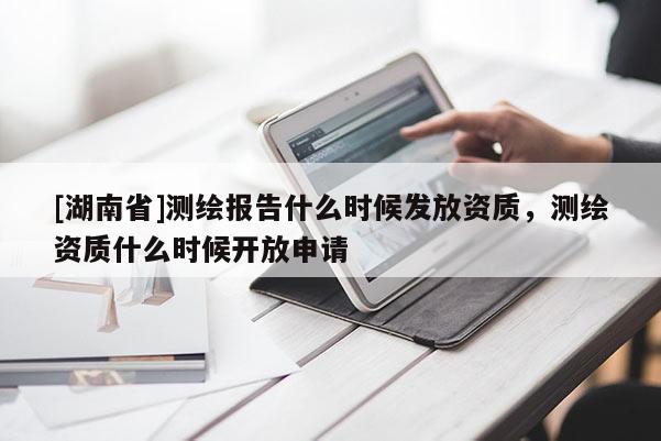[湖南省]测绘报告什么时候发放资质，测绘资质什么时候开放申请
