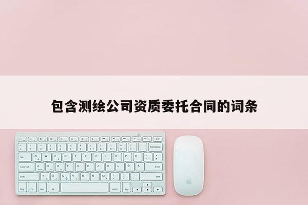 包含测绘公司资质委托合同的词条