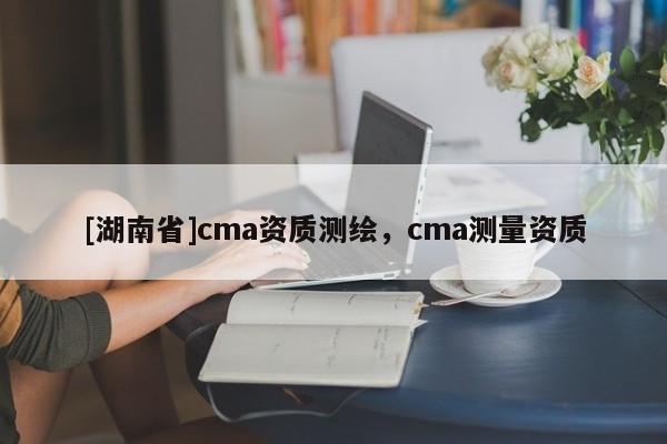 [湖南省]cma资质测绘，cma测量资质