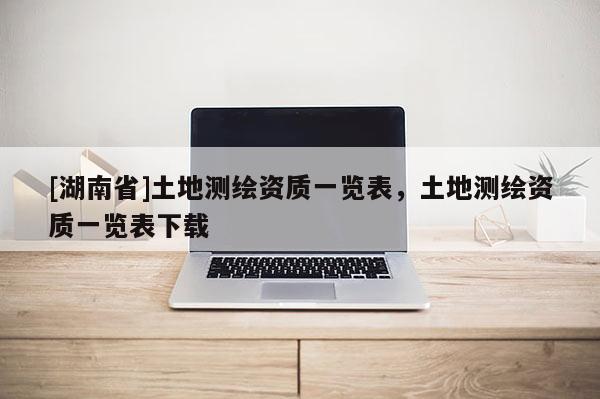 [湖南省]土地测绘资质一览表，土地测绘资质一览表下载