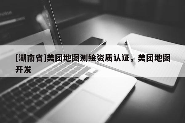 [湖南省]美团地图测绘资质认证，美团地图开发