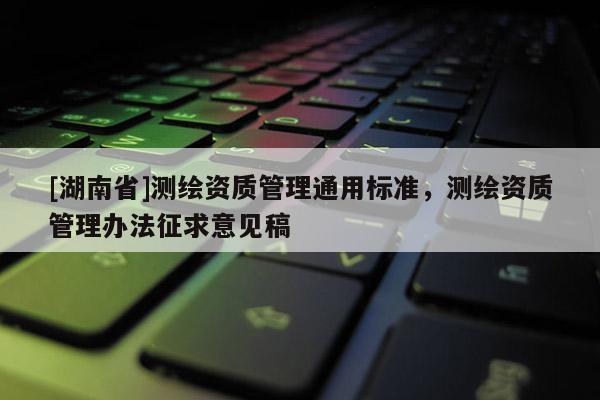 [湖南省]测绘资质管理通用标准，测绘资质管理办法征求意见稿