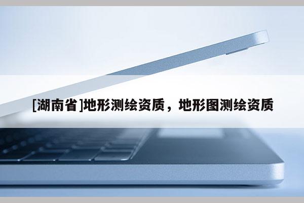 [湖南省]地形测绘资质，地形图测绘资质