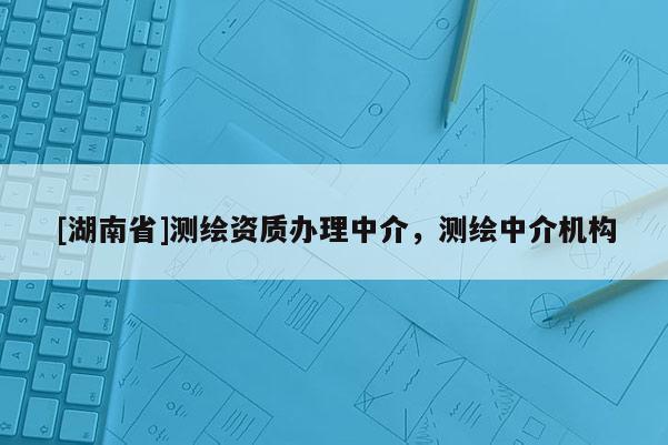 [湖南省]测绘资质办理中介，测绘中介机构