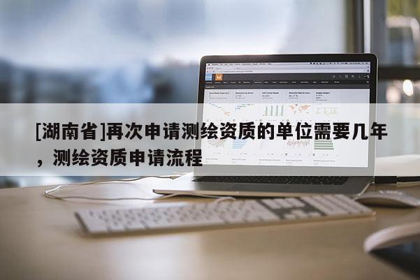 [湖南省]再次申请测绘资质的单位需要几年，测绘资质申请流程