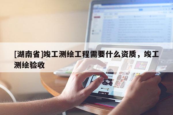 [湖南省]竣工测绘工程需要什么资质，竣工测绘验收