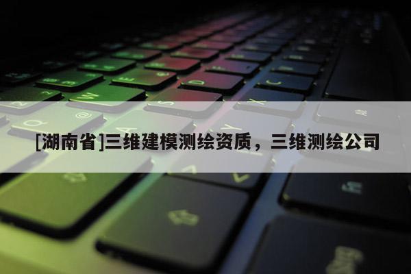 [湖南省]三维建模测绘资质，三维测绘公司