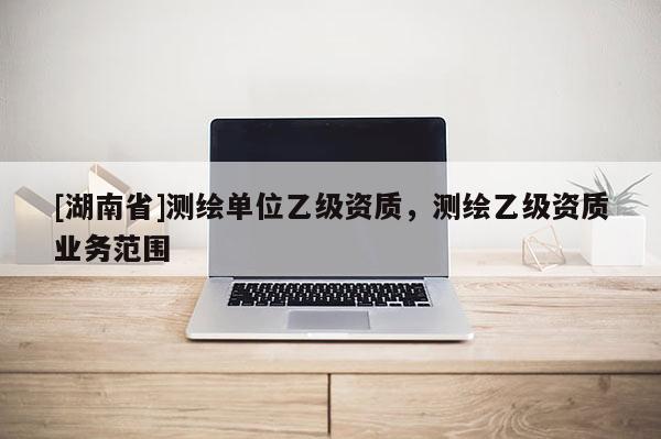 [湖南省]测绘单位乙级资质，测绘乙级资质业务范围