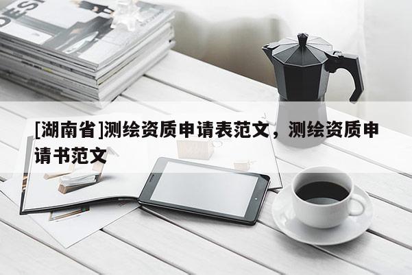 [湖南省]测绘资质申请表范文，测绘资质申请书范文