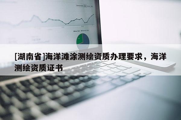 [湖南省]海洋滩涂测绘资质办理要求，海洋测绘资质证书