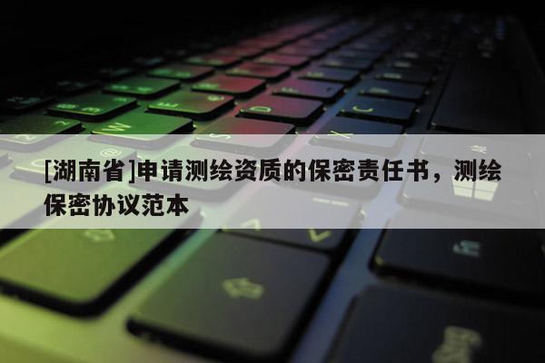 [湖南省]申请测绘资质的保密责任书，测绘保密协议范本