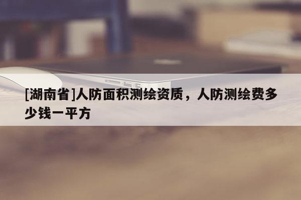 [湖南省]人防面积测绘资质，人防测绘费多少钱一平方