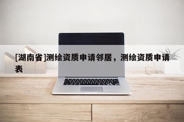 [湖南省]测绘资质申请邻居，测绘资质申请表