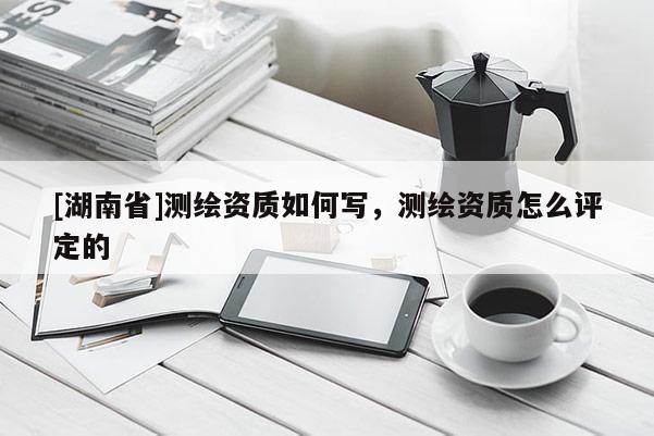 [湖南省]测绘资质如何写，测绘资质怎么评定的