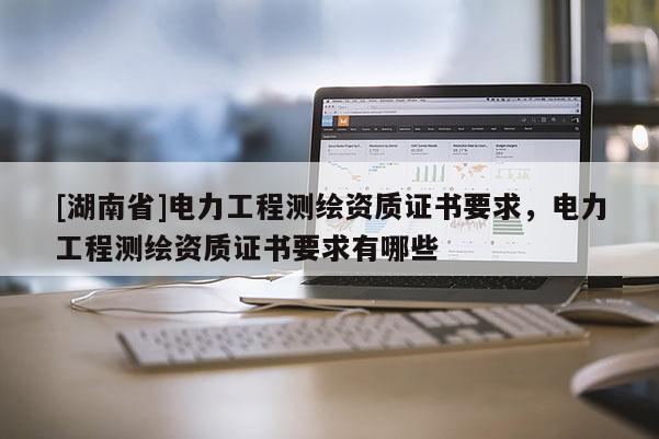 [湖南省]电力工程测绘资质证书要求，电力工程测绘资质证书要求有哪些