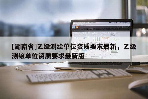 [湖南省]乙级测绘单位资质要求最新，乙级测绘单位资质要求最新版
