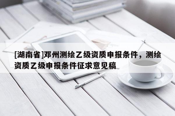 [湖南省]邓州测绘乙级资质申报条件，测绘资质乙级申报条件征求意见稿