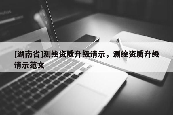 [湖南省]测绘资质升级请示，测绘资质升级请示范文