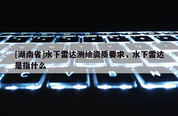 [湖南省]水下雷达测绘资质要求，水下雷达是指什么