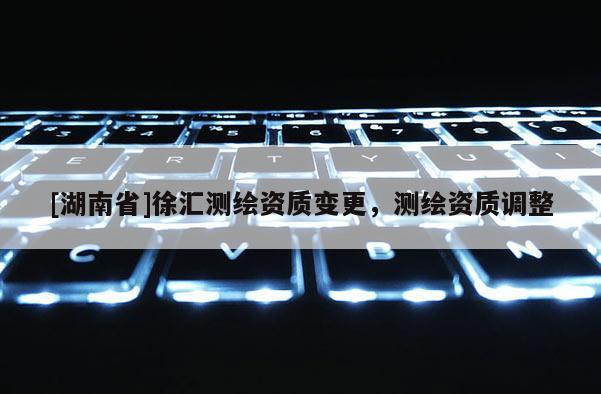 [湖南省]徐汇测绘资质变更，测绘资质调整