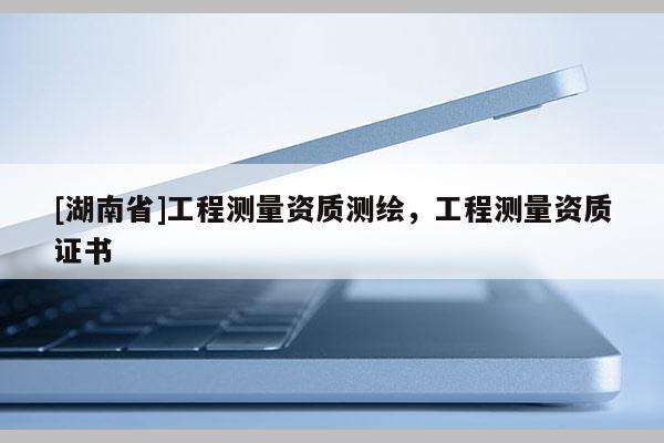 [湖南省]工程测量资质测绘，工程测量资质证书