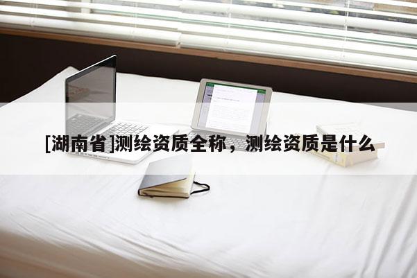 [湖南省]测绘资质全称，测绘资质是什么