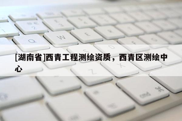 [湖南省]西青工程测绘资质，西青区测绘中心