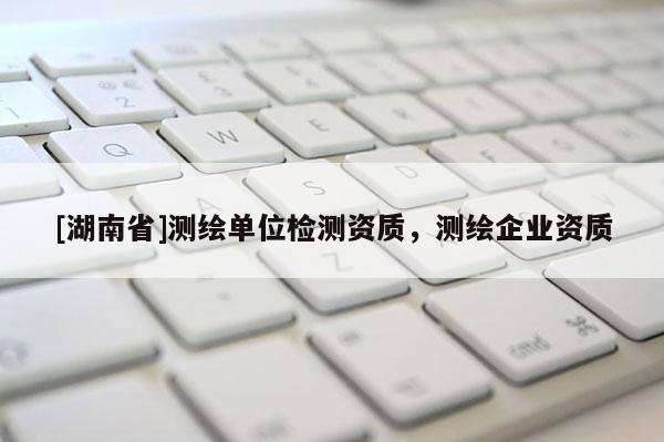 [湖南省]测绘单位检测资质，测绘企业资质
