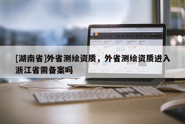 [湖南省]外省测绘资质，外省测绘资质进入浙江省需备案吗