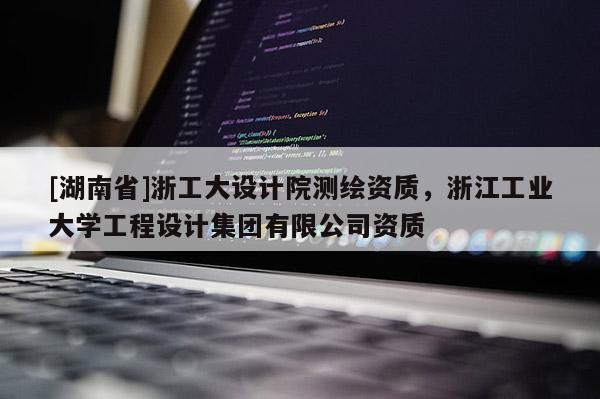 [湖南省]浙工大设计院测绘资质，浙江工业大学工程设计集团有限公司资质
