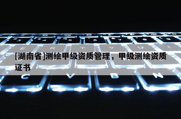 [湖南省]测绘甲级资质管理，甲级测绘资质证书