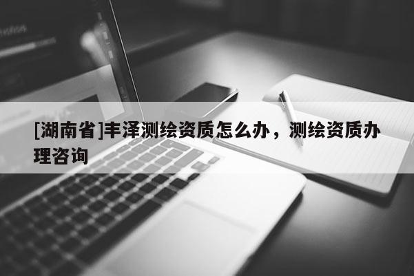 [湖南省]丰泽测绘资质怎么办，测绘资质办理咨询