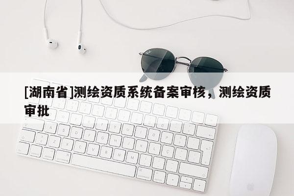 [湖南省]测绘资质系统备案审核，测绘资质审批