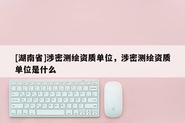 [湖南省]涉密测绘资质单位，涉密测绘资质单位是什么