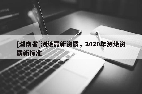 [湖南省]测绘最新资质，2020年测绘资质新标准