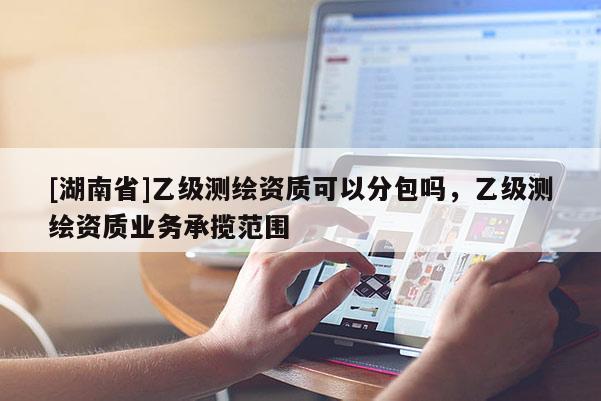 [湖南省]乙级测绘资质可以分包吗，乙级测绘资质业务承揽范围