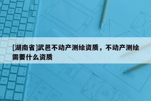 [湖南省]武邑不动产测绘资质，不动产测绘需要什么资质