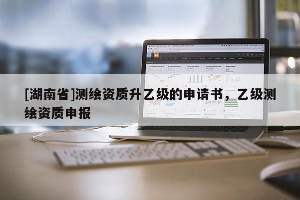 [湖南省]测绘资质升乙级的申请书，乙级测绘资质申报
