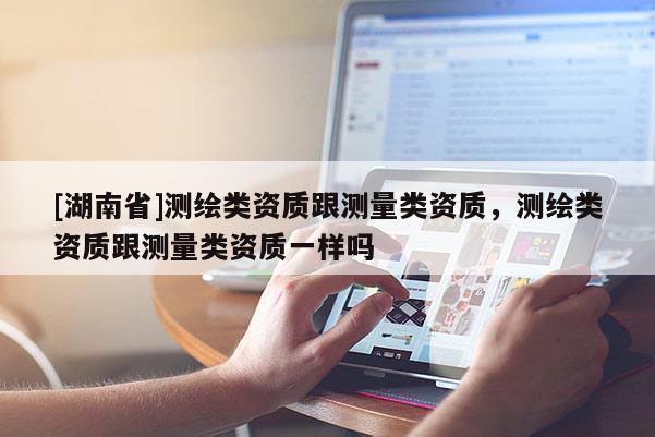 [湖南省]测绘类资质跟测量类资质，测绘类资质跟测量类资质一样吗