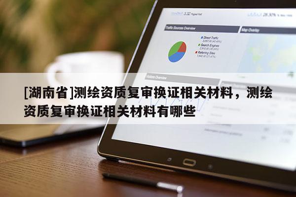 [湖南省]测绘资质复审换证相关材料，测绘资质复审换证相关材料有哪些