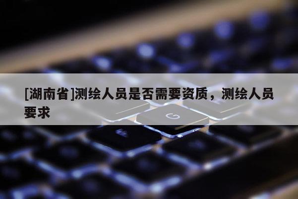 [湖南省]测绘人员是否需要资质，测绘人员要求