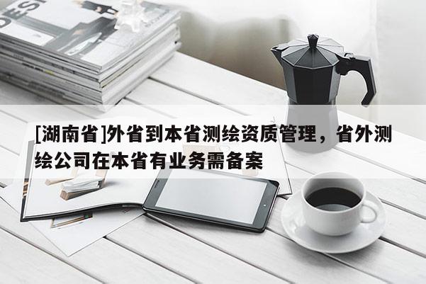 [湖南省]外省到本省测绘资质管理，省外测绘公司在本省有业务需备案