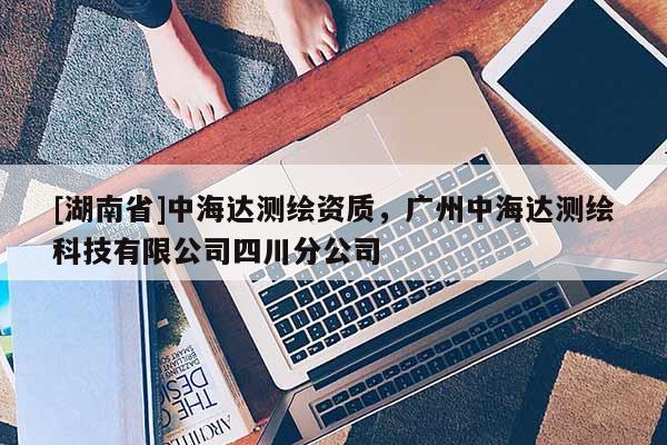 [湖南省]中海达测绘资质，广州中海达测绘科技有限公司四川分公司