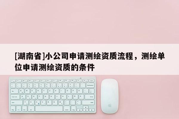 [湖南省]小公司申请测绘资质流程，测绘单位申请测绘资质的条件