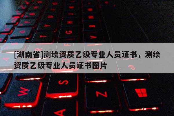 [湖南省]测绘资质乙级专业人员证书，测绘资质乙级专业人员证书图片