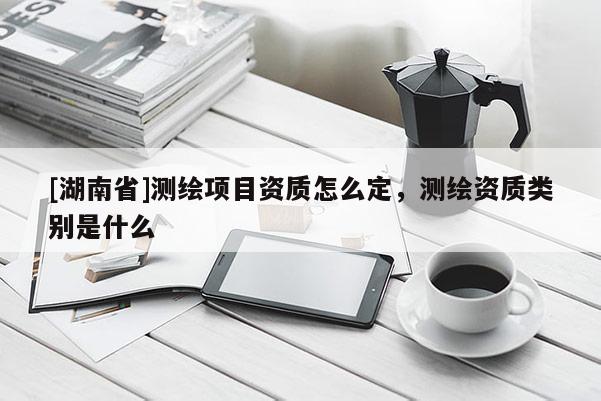 [湖南省]测绘项目资质怎么定，测绘资质类别是什么