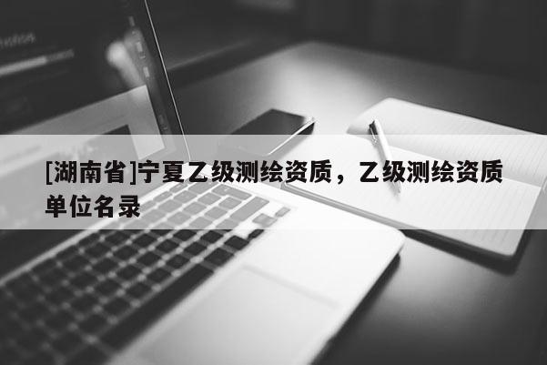 [湖南省]宁夏乙级测绘资质，乙级测绘资质单位名录
