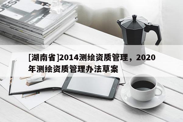 [湖南省]2014测绘资质管理，2020年测绘资质管理办法草案