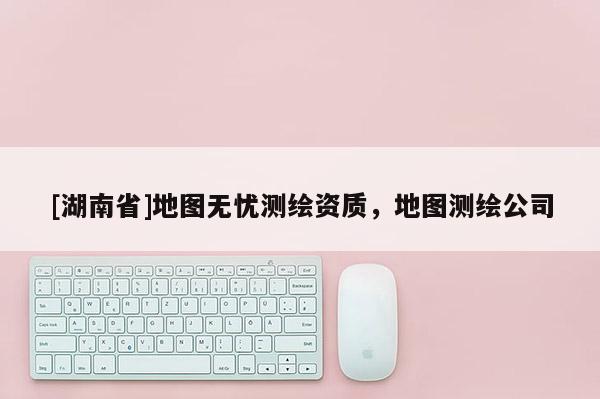 [湖南省]地图无忧测绘资质，地图测绘公司